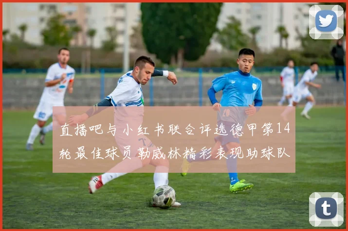 直播吧与小红书联合评选德甲第14轮最佳球员勒威林精彩表现助球队获胜