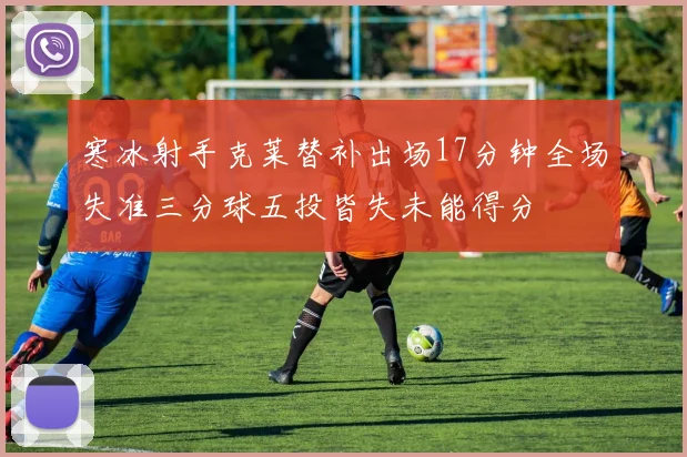 寒冰射手克莱替补出场17分钟全场失准三分球五投皆失未能得分