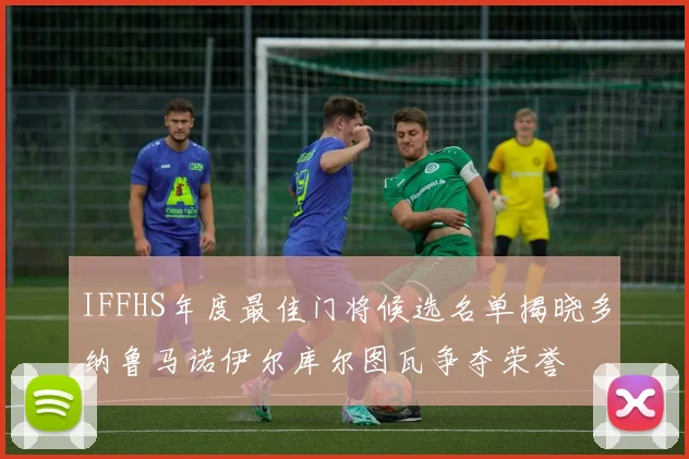 IFFHS年度最佳门将候选名单揭晓多纳鲁马诺伊尔库尔图瓦争夺荣誉