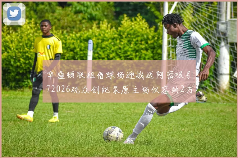 华盛顿联租借球场迎战迈阿密吸引72026观众创纪录原主场仅容纳2万人