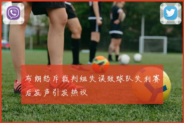 布朗怒斥裁判组失误致球队失利赛后发声引发热议