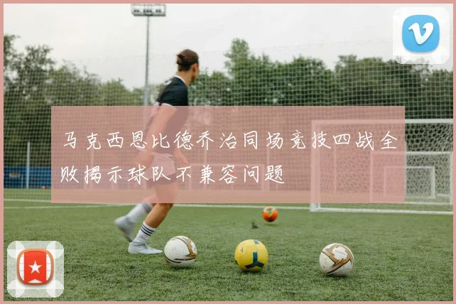 马克西恩比德乔治同场竞技四战全败揭示球队不兼容问题