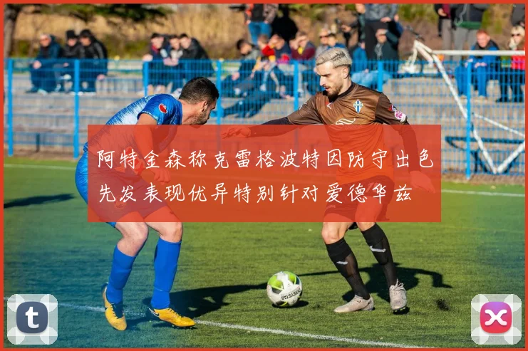 阿特金森称克雷格波特因防守出色先发表现优异特别针对爱德华兹