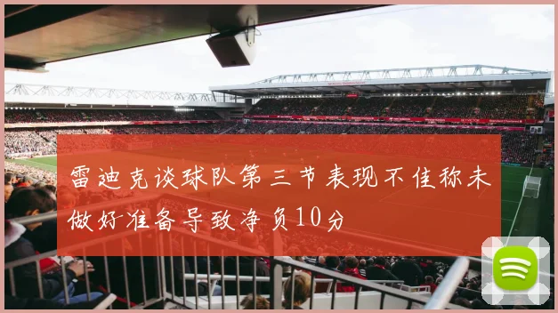 雷迪克谈球队第三节表现不佳称未做好准备导致净负10分
