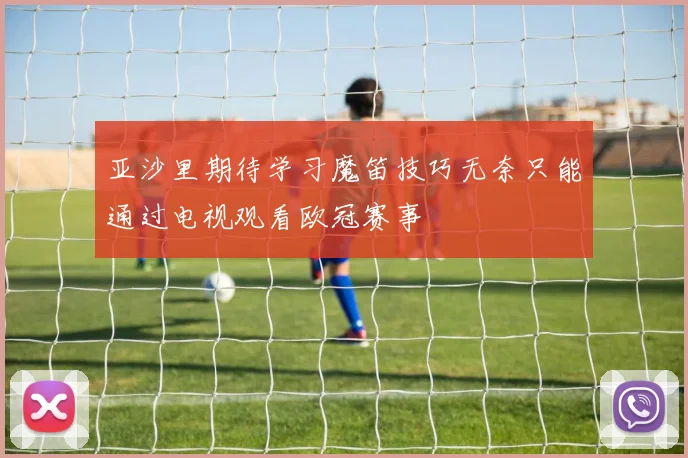 亚沙里期待学习魔笛技巧无奈只能通过电视观看欧冠赛事