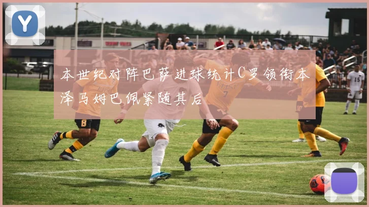 本世纪对阵巴萨进球统计C罗领衔本泽马姆巴佩紧随其后