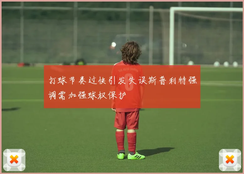 打球节奏过快引发失误斯普利特强调需加强球权保护