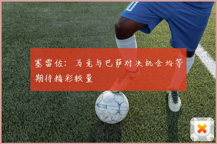 塞雷佐:马竞与巴萨对决机会均等期待精彩较量