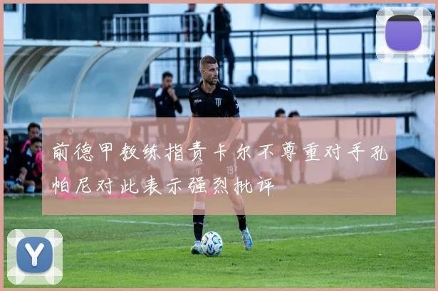 前德甲教练指责卡尔不尊重对手孔帕尼对此表示强烈批评