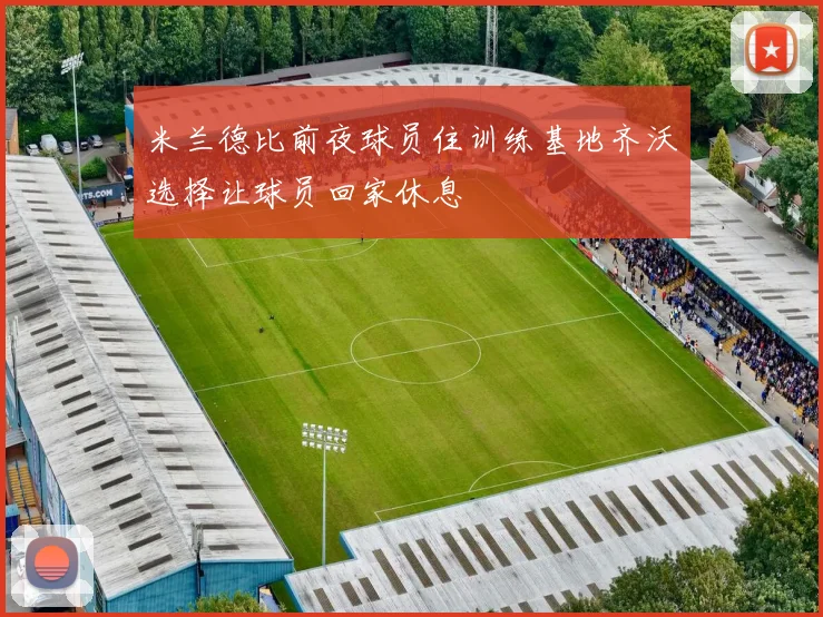 米兰德比前夜球员住训练基地齐沃选择让球员回家休息