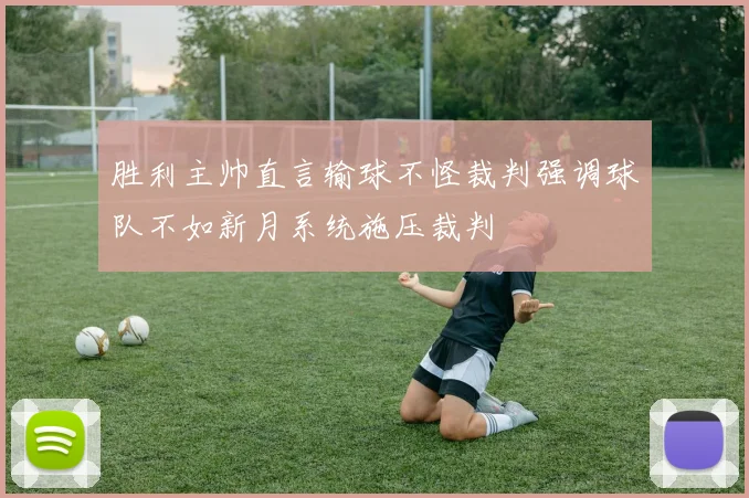 胜利主帅直言输球不怪裁判强调球队不如新月系统施压裁判