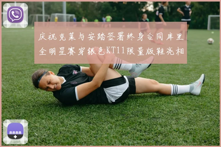庆祝克莱与安踏签署终身合同库里全明星赛穿银色KT11限量版鞋亮相