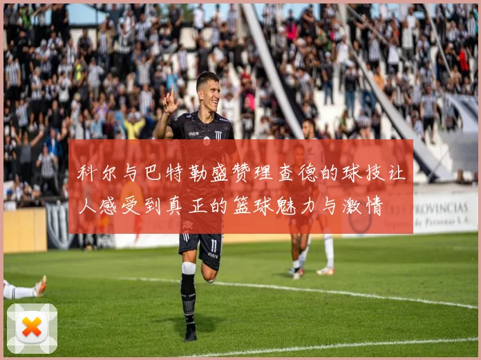 科尔与巴特勒盛赞理查德的球技让人感受到真正的篮球魅力与激情