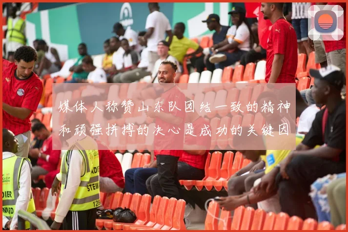 媒体人称赞山东队团结一致的精神和顽强拼搏的决心是成功的关键因素