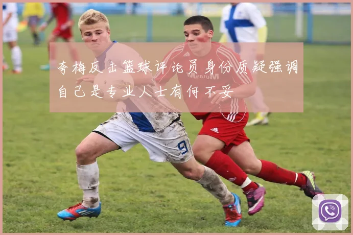 夸梅反击篮球评论员身份质疑强调自己是专业人士有何不妥