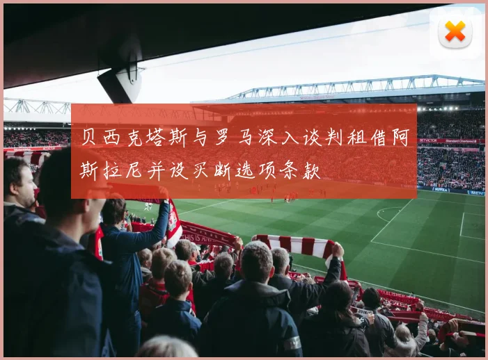 贝西克塔斯与罗马深入谈判租借阿斯拉尼并设买断选项条款