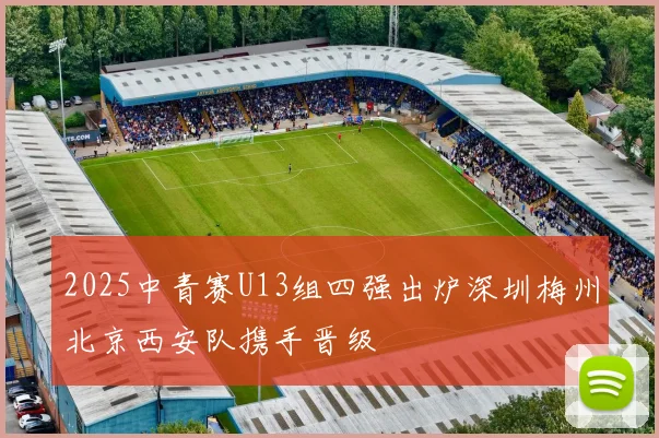 2025中青赛U13组四强出炉深圳梅州北京西安队携手晋级