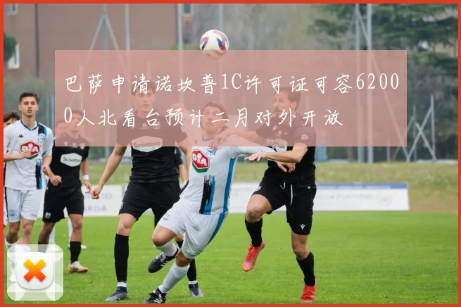 巴萨申请诺坎普1C许可证可容62000人北看台预计二月对外开放