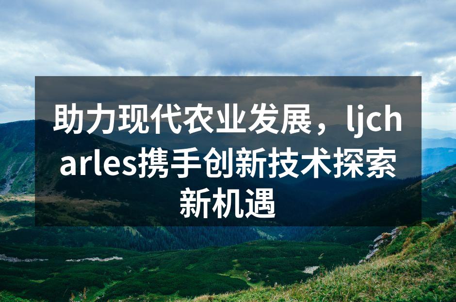 助力现代农业发展，ljcharles携手创新技术探索新机遇