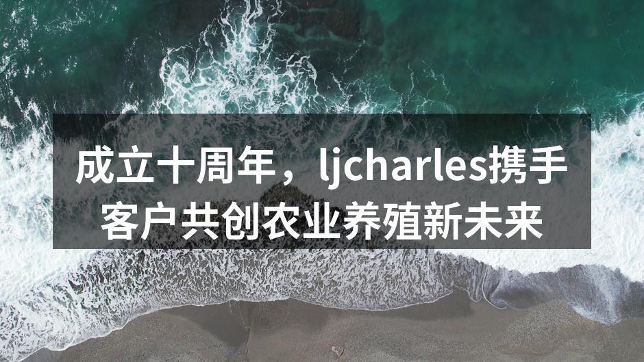 成立十周年，ljcharles携手客户共创农业养殖新未来