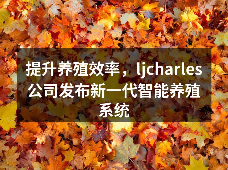 提升养殖效率，ljcharles公司发布新一代智能养殖系统