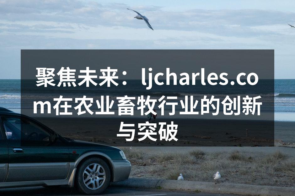 聚焦未来：ljcharles.com在农业畜牧行业的创新与突破