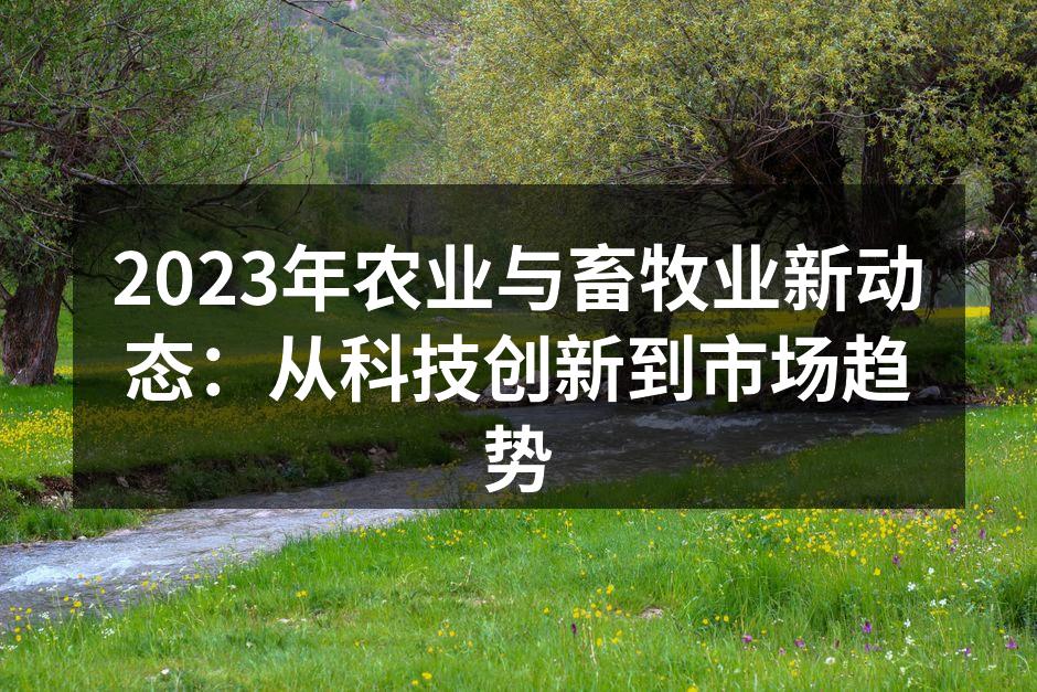 2023年农业与畜牧业新动态：从科技创新到市场趋势